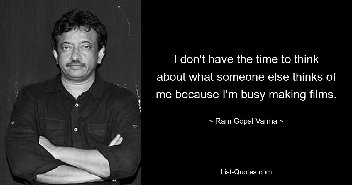 I don't have the time to think about what someone else thinks of me because I'm busy making films. — © Ram Gopal Varma