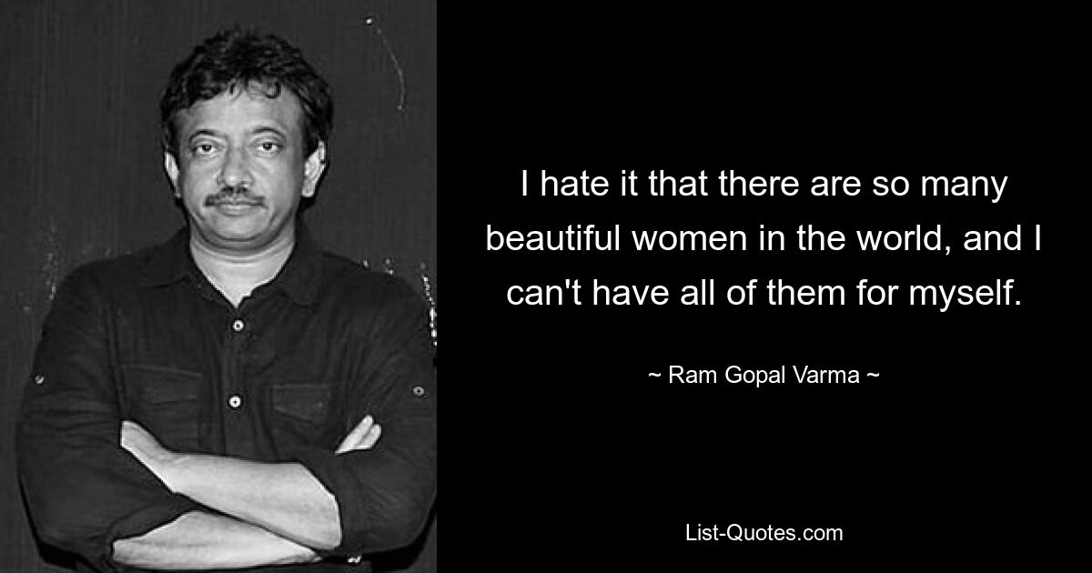 I hate it that there are so many beautiful women in the world, and I can't have all of them for myself. — © Ram Gopal Varma