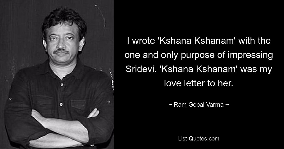 I wrote 'Kshana Kshanam' with the one and only purpose of impressing Sridevi. 'Kshana Kshanam' was my love letter to her. — © Ram Gopal Varma