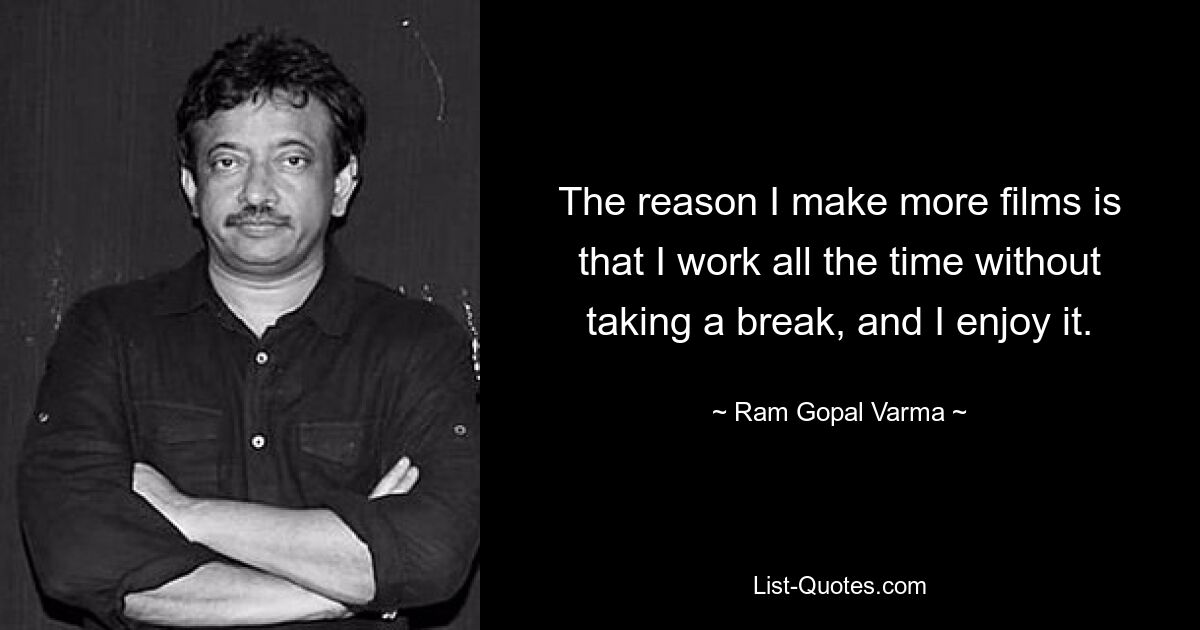 The reason I make more films is that I work all the time without taking a break, and I enjoy it. — © Ram Gopal Varma