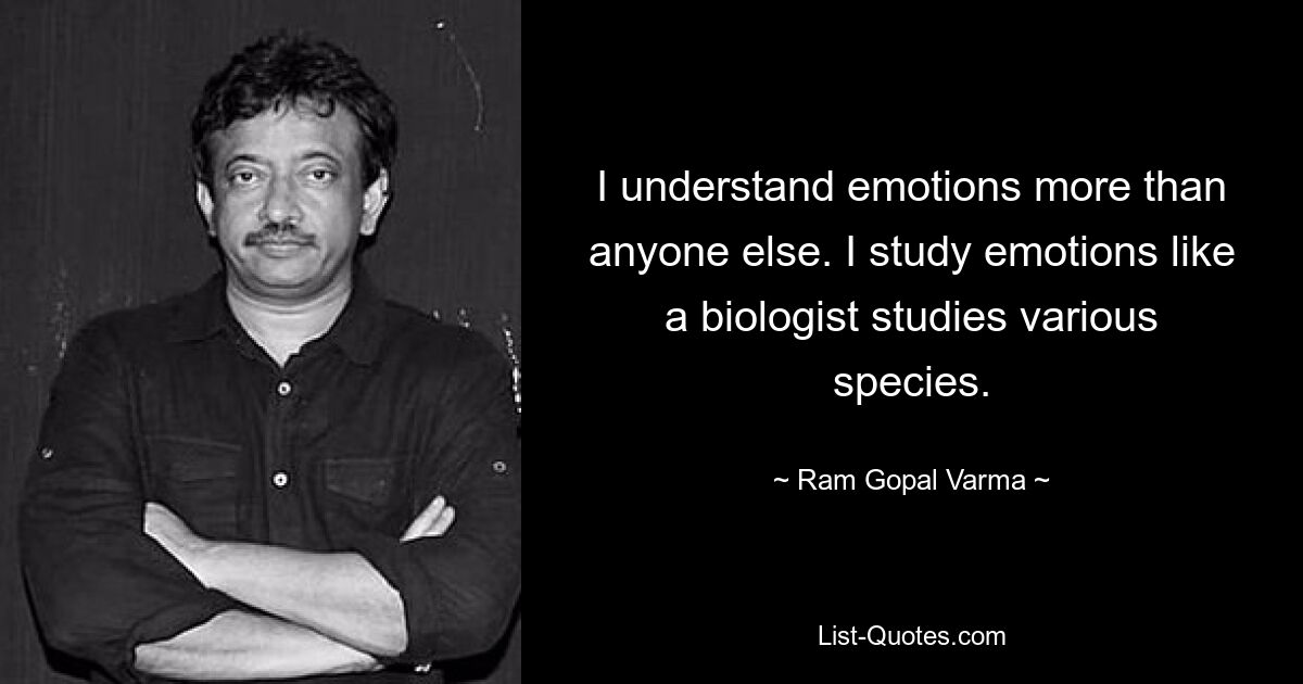 I understand emotions more than anyone else. I study emotions like a biologist studies various species. — © Ram Gopal Varma