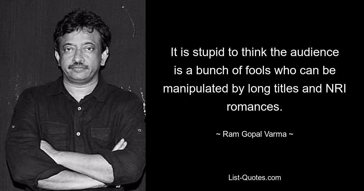 It is stupid to think the audience is a bunch of fools who can be manipulated by long titles and NRI romances. — © Ram Gopal Varma