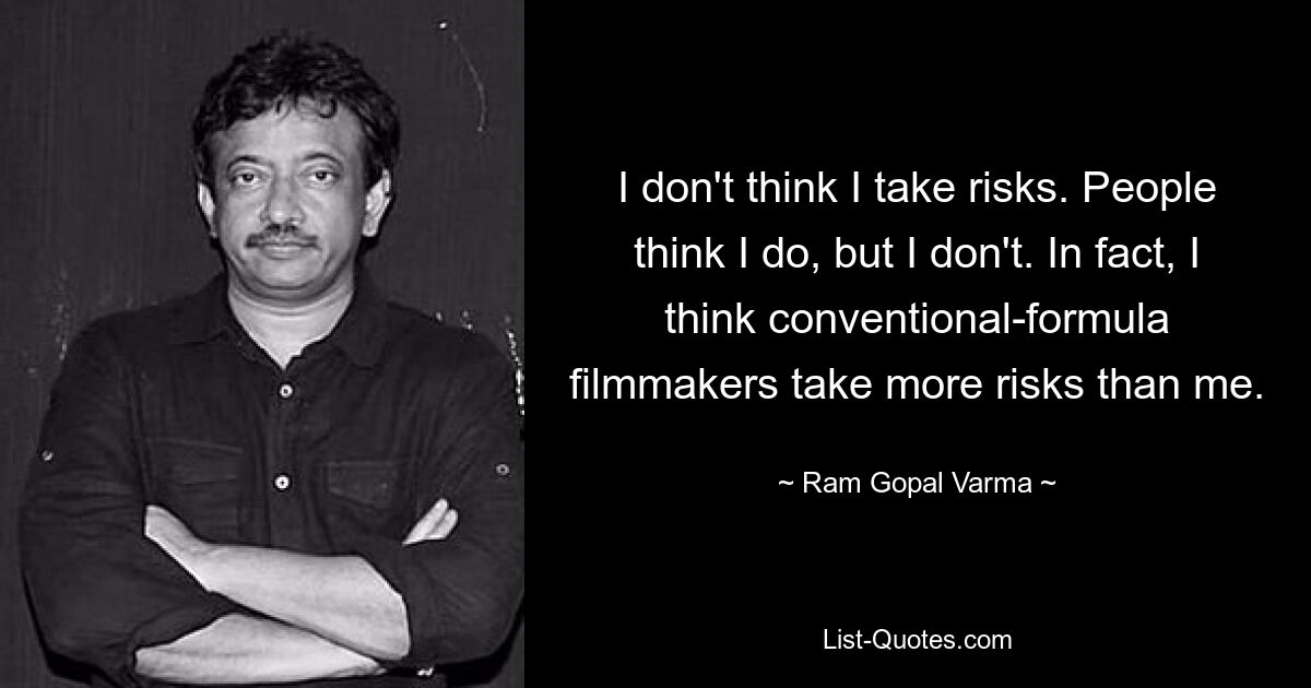 I don't think I take risks. People think I do, but I don't. In fact, I think conventional-formula filmmakers take more risks than me. — © Ram Gopal Varma