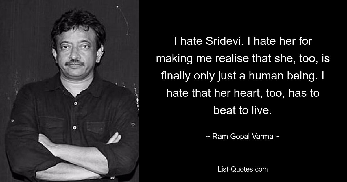 I hate Sridevi. I hate her for making me realise that she, too, is finally only just a human being. I hate that her heart, too, has to beat to live. — © Ram Gopal Varma