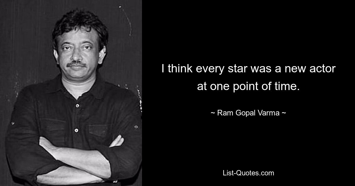 I think every star was a new actor at one point of time. — © Ram Gopal Varma