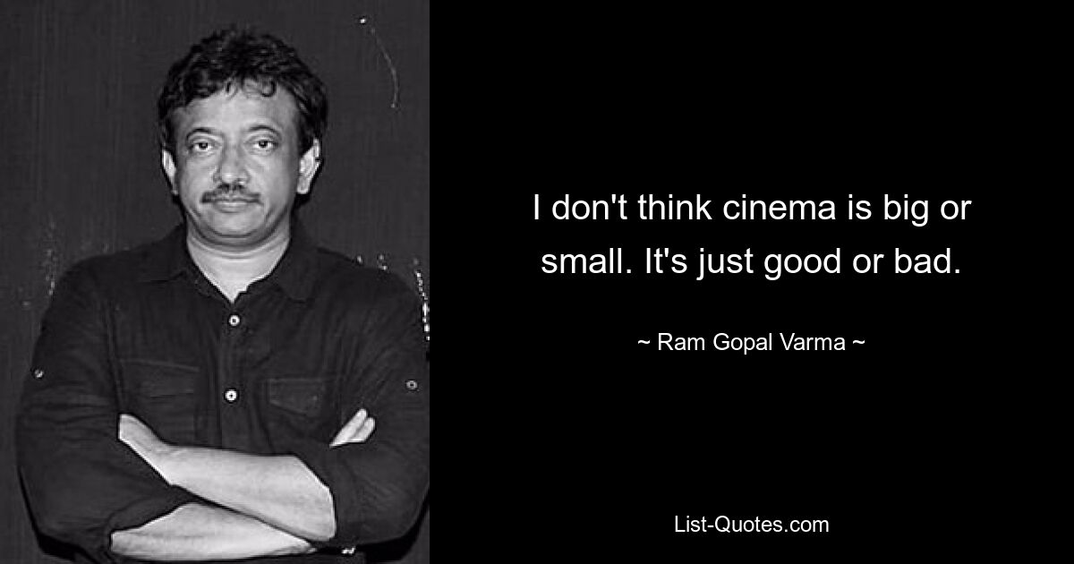 I don't think cinema is big or small. It's just good or bad. — © Ram Gopal Varma