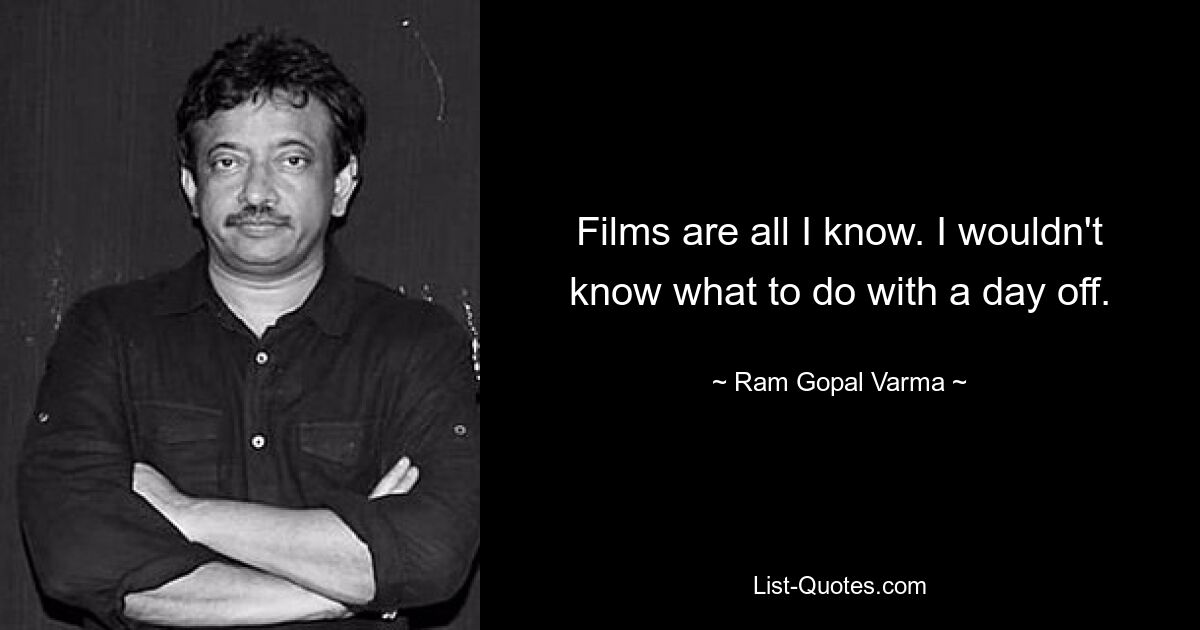 Films are all I know. I wouldn't know what to do with a day off. — © Ram Gopal Varma