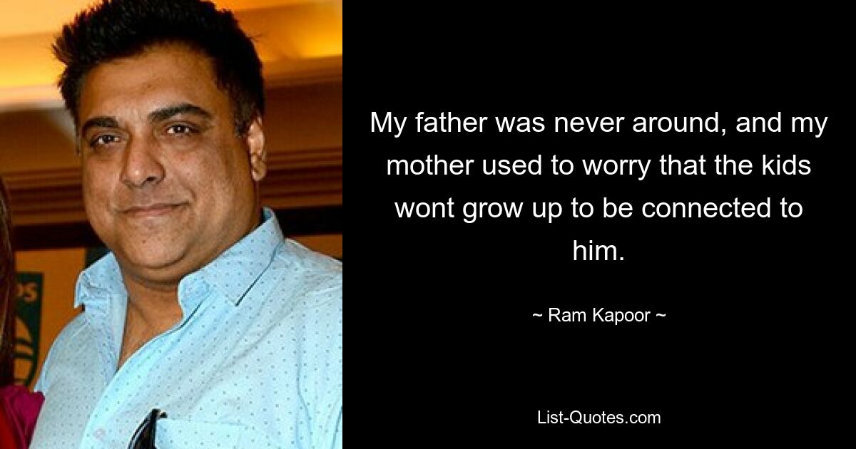 My father was never around, and my mother used to worry that the kids wont grow up to be connected to him. — © Ram Kapoor