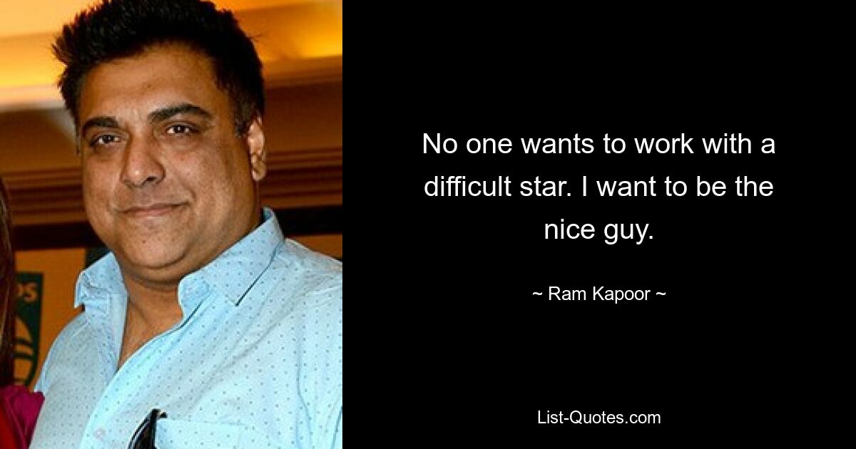 No one wants to work with a difficult star. I want to be the nice guy. — © Ram Kapoor