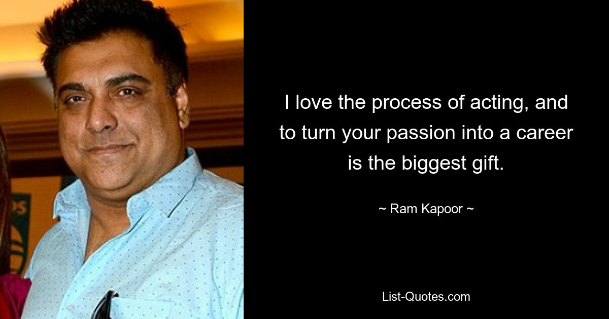 I love the process of acting, and to turn your passion into a career is the biggest gift. — © Ram Kapoor