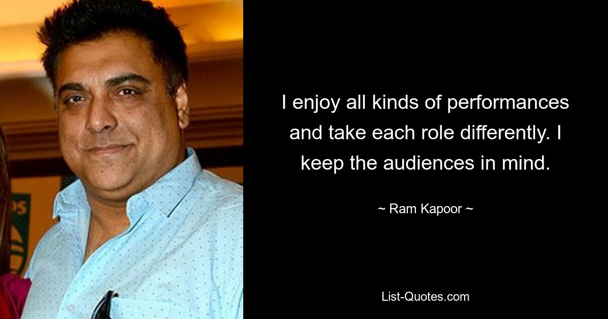 I enjoy all kinds of performances and take each role differently. I keep the audiences in mind. — © Ram Kapoor