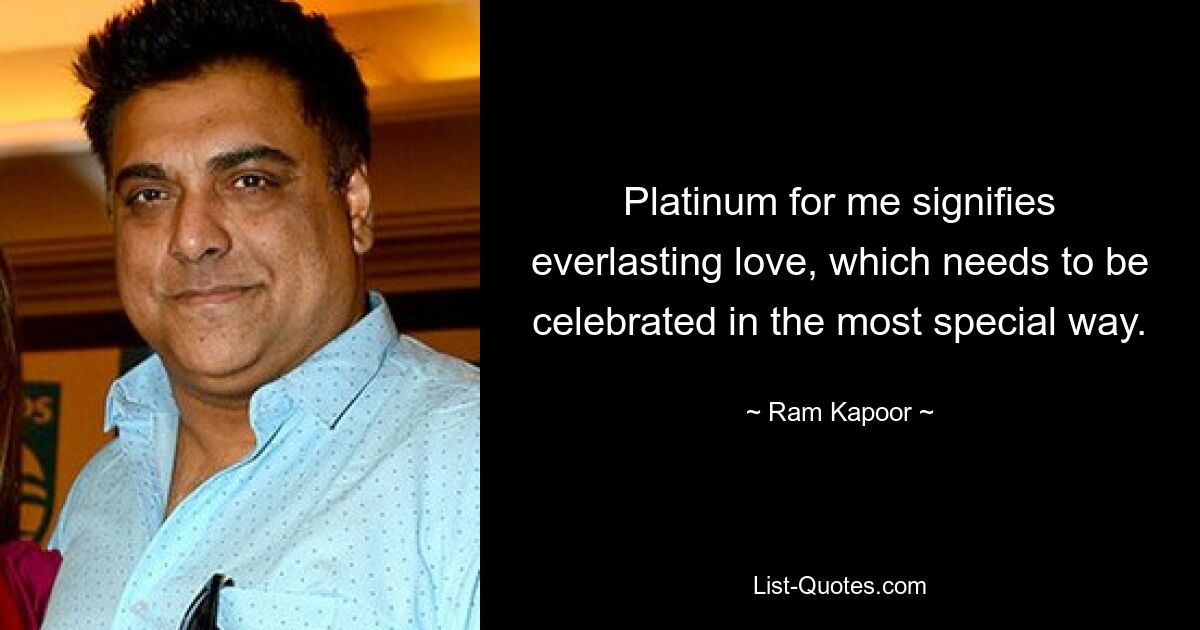 Platinum for me signifies everlasting love, which needs to be celebrated in the most special way. — © Ram Kapoor