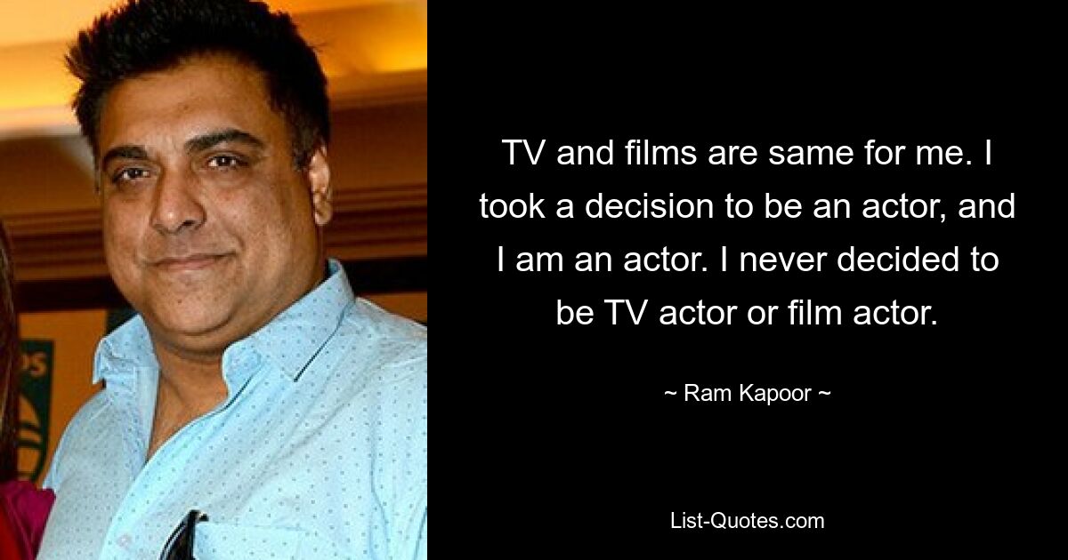 TV and films are same for me. I took a decision to be an actor, and I am an actor. I never decided to be TV actor or film actor. — © Ram Kapoor