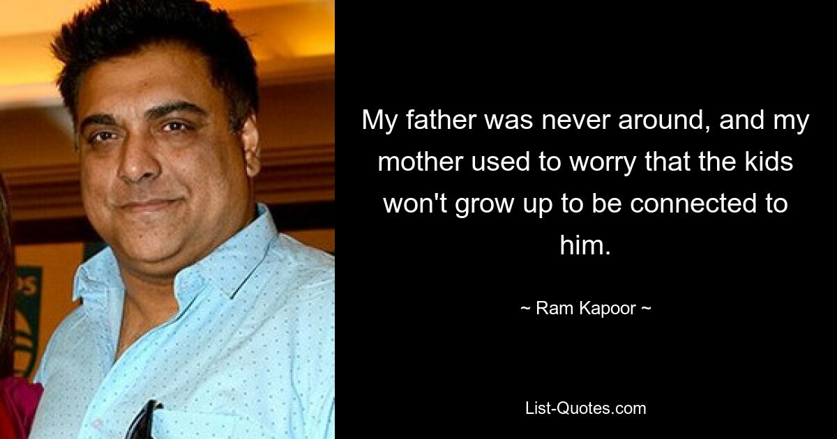 My father was never around, and my mother used to worry that the kids won't grow up to be connected to him. — © Ram Kapoor