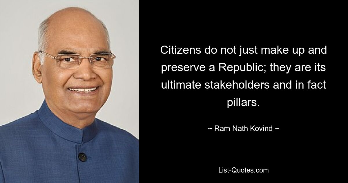 Citizens do not just make up and preserve a Republic; they are its ultimate stakeholders and in fact pillars. — © Ram Nath Kovind