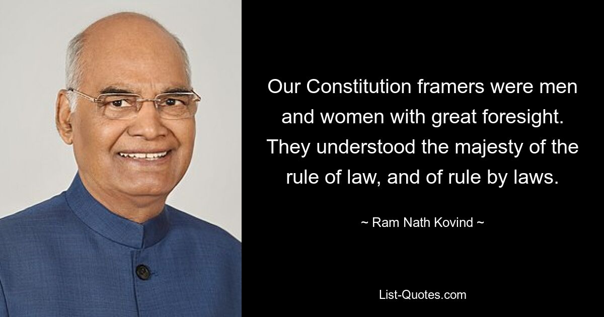 Our Constitution framers were men and women with great foresight. They understood the majesty of the rule of law, and of rule by laws. — © Ram Nath Kovind