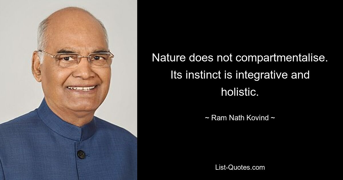 Nature does not compartmentalise. Its instinct is integrative and holistic. — © Ram Nath Kovind