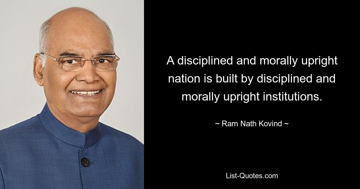 A disciplined and morally upright nation is built by disciplined and morally upright institutions. — © Ram Nath Kovind