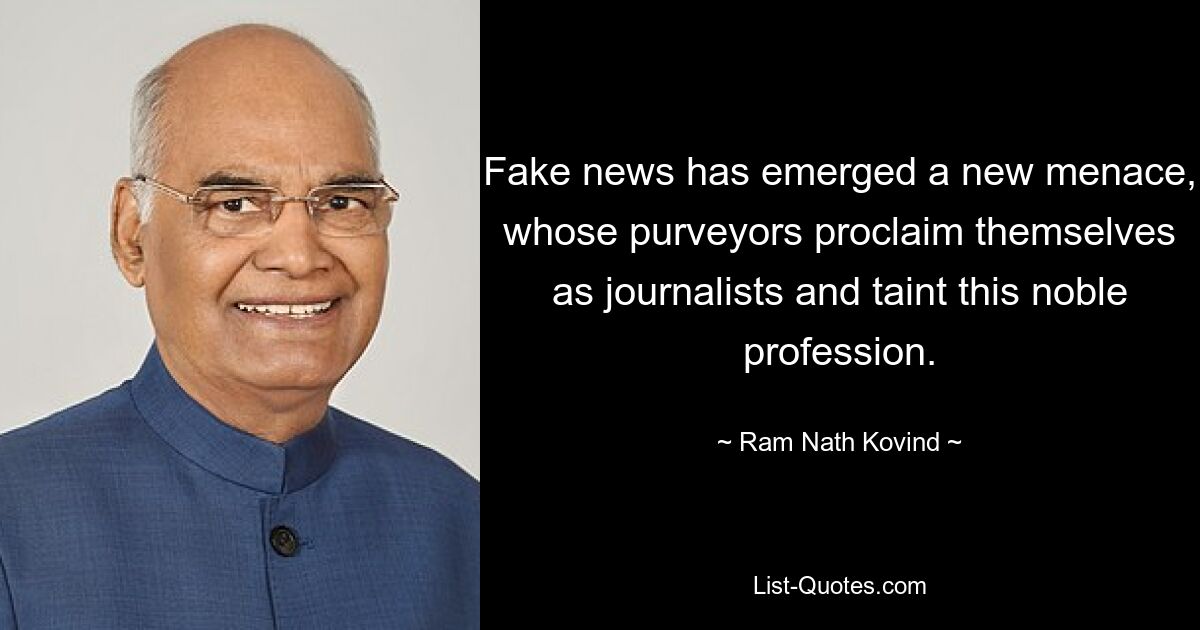 Fake news has emerged a new menace, whose purveyors proclaim themselves as journalists and taint this noble profession. — © Ram Nath Kovind