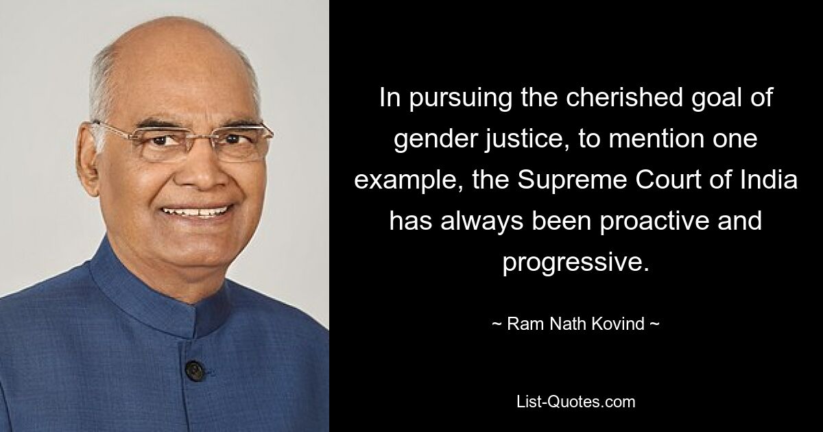 In pursuing the cherished goal of gender justice, to mention one example, the Supreme Court of India has always been proactive and progressive. — © Ram Nath Kovind