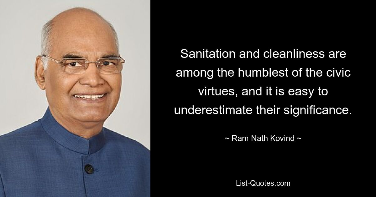 Sanitation and cleanliness are among the humblest of the civic virtues, and it is easy to underestimate their significance. — © Ram Nath Kovind