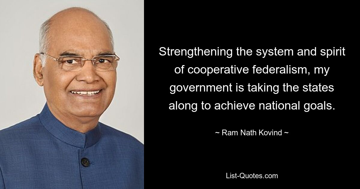 Strengthening the system and spirit of cooperative federalism, my government is taking the states along to achieve national goals. — © Ram Nath Kovind