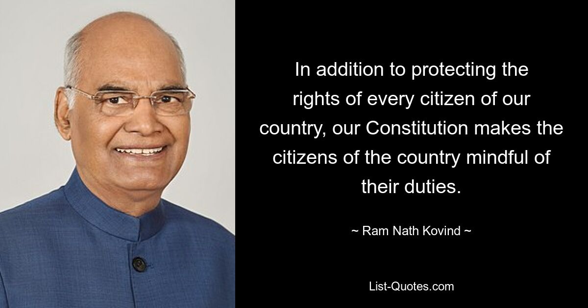 In addition to protecting the rights of every citizen of our country, our Constitution makes the citizens of the country mindful of their duties. — © Ram Nath Kovind