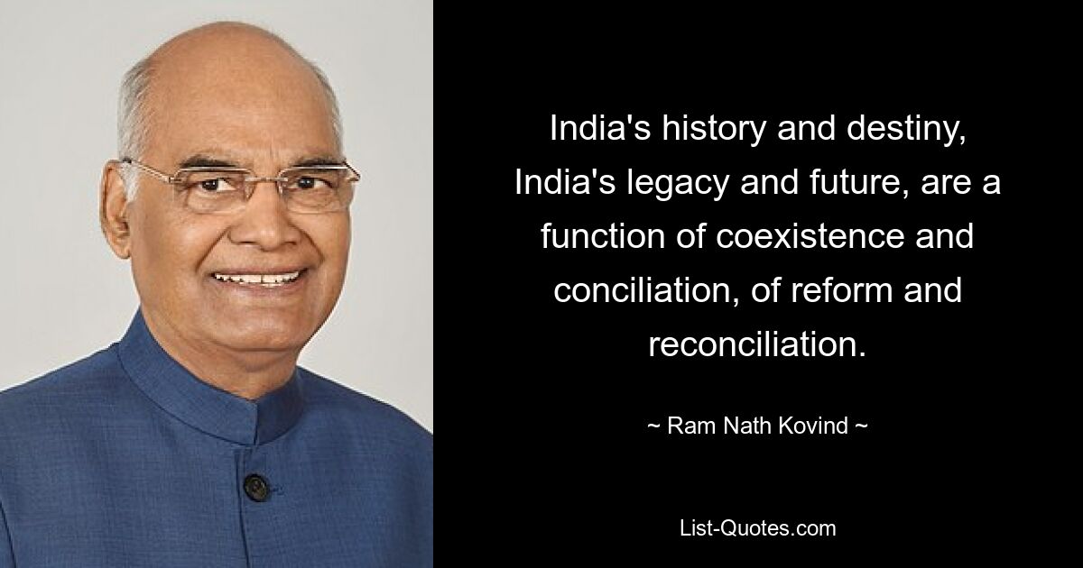 India's history and destiny, India's legacy and future, are a function of coexistence and conciliation, of reform and reconciliation. — © Ram Nath Kovind