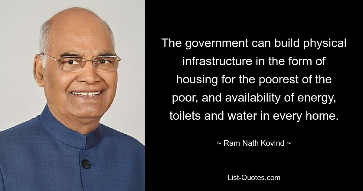 The government can build physical infrastructure in the form of housing for the poorest of the poor, and availability of energy, toilets and water in every home. — © Ram Nath Kovind