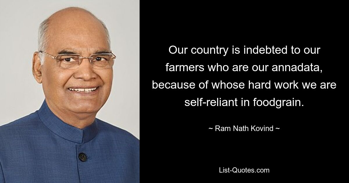 Our country is indebted to our farmers who are our annadata, because of whose hard work we are self-reliant in foodgrain. — © Ram Nath Kovind