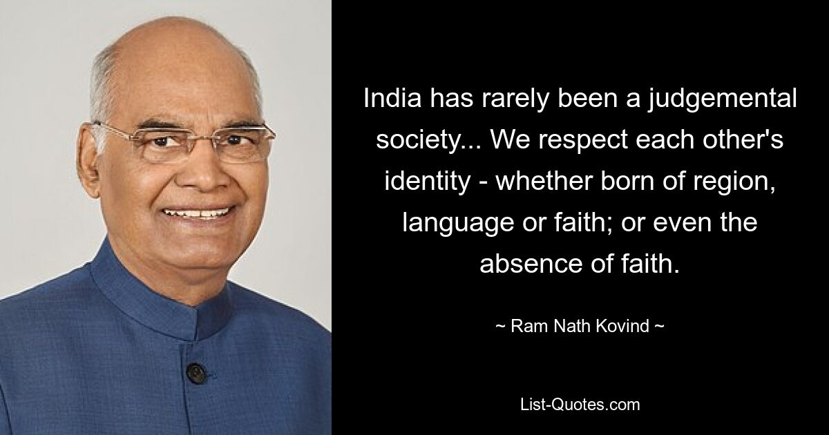 India has rarely been a judgemental society... We respect each other's identity - whether born of region, language or faith; or even the absence of faith. — © Ram Nath Kovind