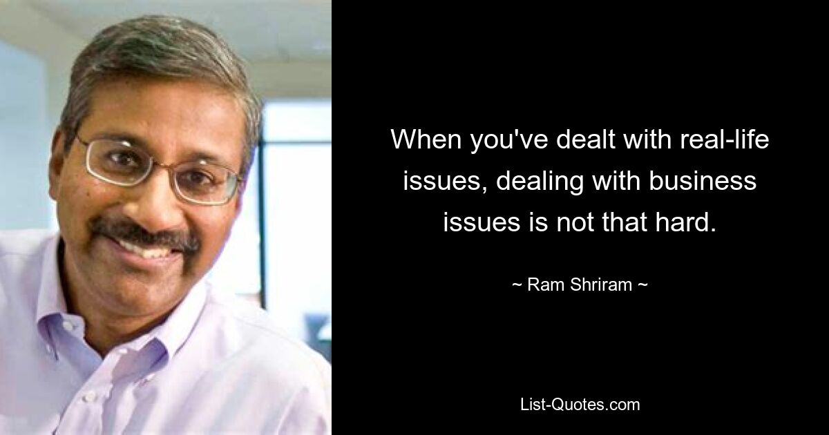 When you've dealt with real-life issues, dealing with business issues is not that hard. — © Ram Shriram