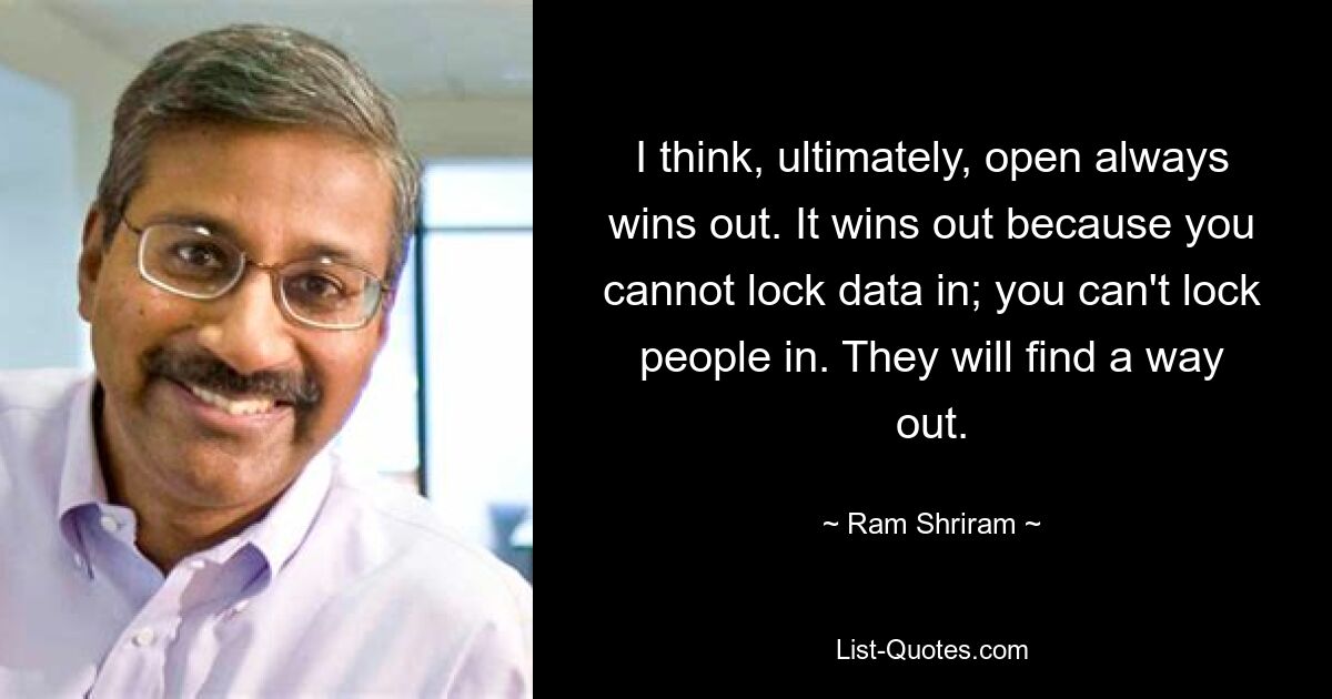 I think, ultimately, open always wins out. It wins out because you cannot lock data in; you can't lock people in. They will find a way out. — © Ram Shriram