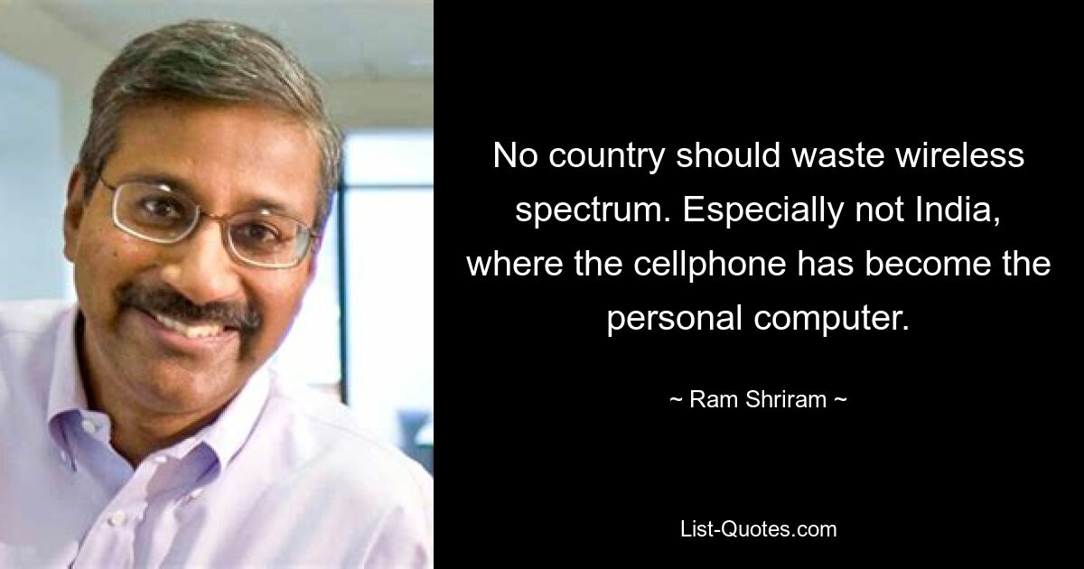 No country should waste wireless spectrum. Especially not India, where the cellphone has become the personal computer. — © Ram Shriram