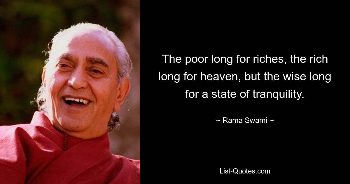 The poor long for riches, the rich long for heaven, but the wise long for a state of tranquility. — © Rama Swami