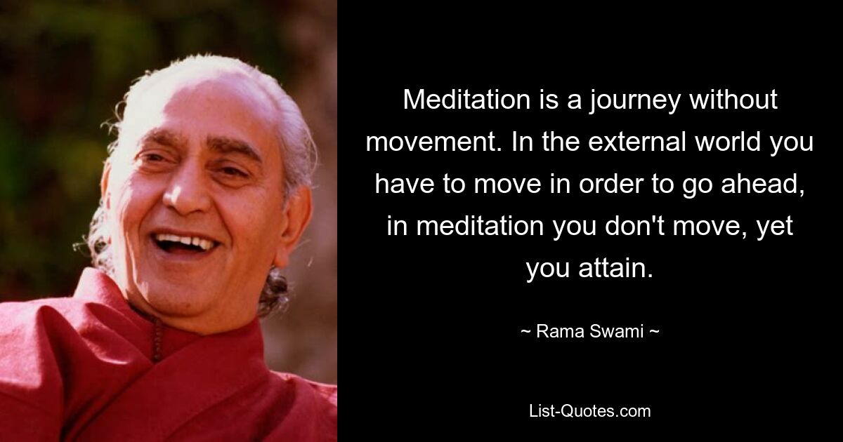 Meditation is a journey without movement. In the external world you have to move in order to go ahead, in meditation you don't move, yet you attain. — © Rama Swami