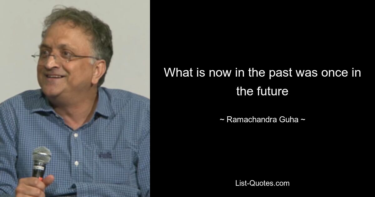 What is now in the past was once in the future — © Ramachandra Guha