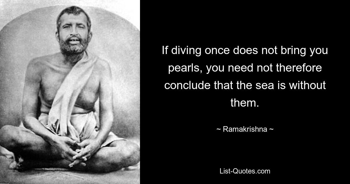 If diving once does not bring you pearls, you need not therefore conclude that the sea is without them. — © Ramakrishna