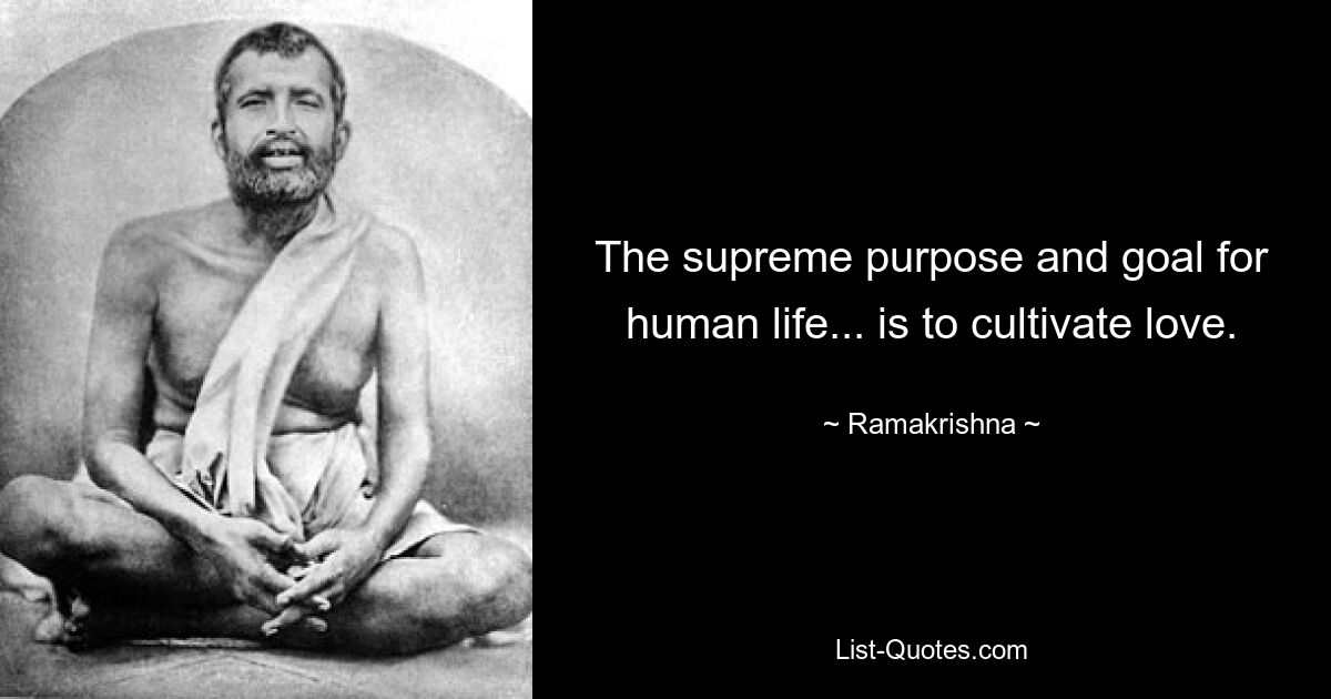 The supreme purpose and goal for human life... is to cultivate love. — © Ramakrishna