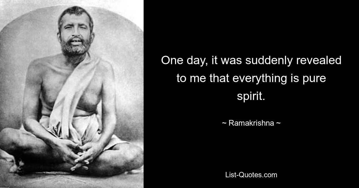 One day, it was suddenly revealed to me that everything is pure spirit. — © Ramakrishna