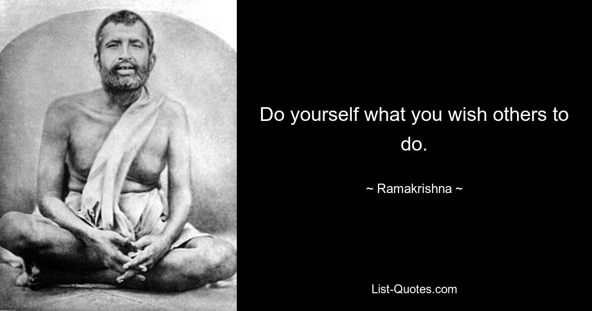 Do yourself what you wish others to do. — © Ramakrishna