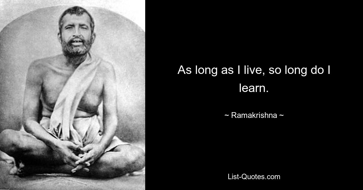 As long as I live, so long do I learn. — © Ramakrishna