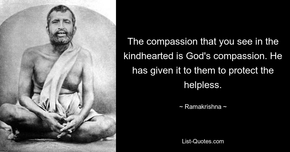 The compassion that you see in the kindhearted is God's compassion. He has given it to them to protect the helpless. — © Ramakrishna