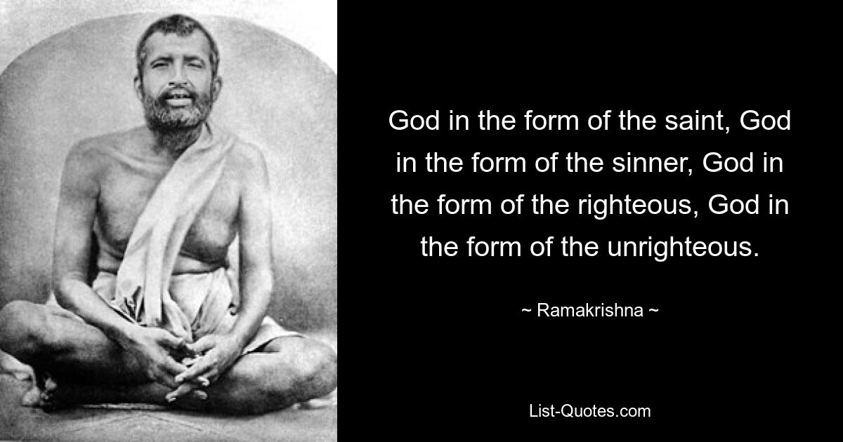 God in the form of the saint, God in the form of the sinner, God in the form of the righteous, God in the form of the unrighteous. — © Ramakrishna