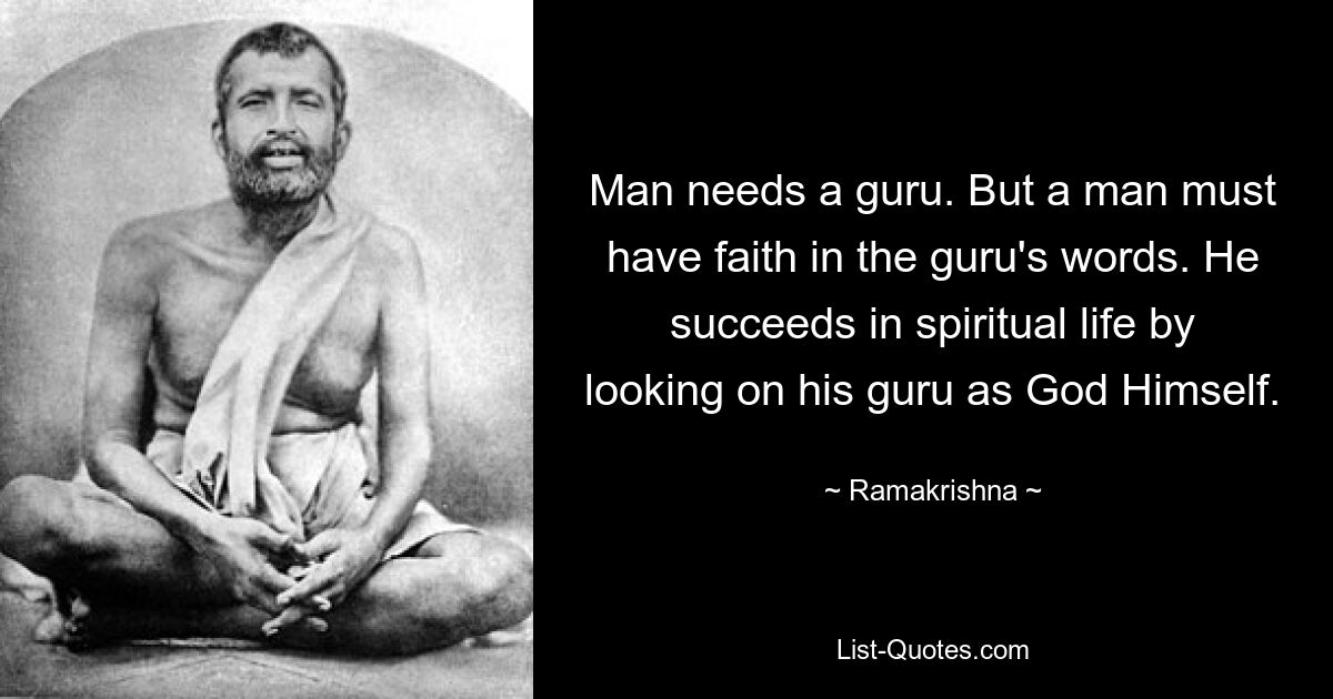 Man needs a guru. But a man must have faith in the guru's words. He succeeds in spiritual life by looking on his guru as God Himself. — © Ramakrishna