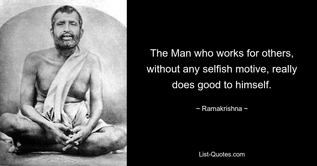 The Man who works for others, without any selfish motive, really does good to himself. — © Ramakrishna