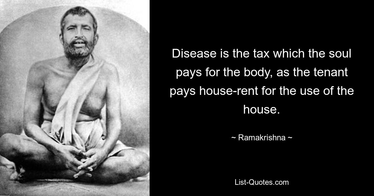 Disease is the tax which the soul pays for the body, as the tenant pays house-rent for the use of the house. — © Ramakrishna