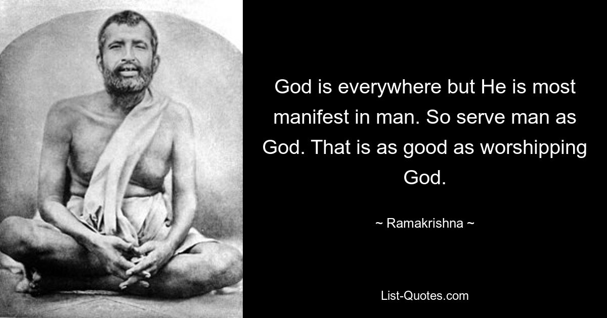 God is everywhere but He is most manifest in man. So serve man as God. That is as good as worshipping God. — © Ramakrishna