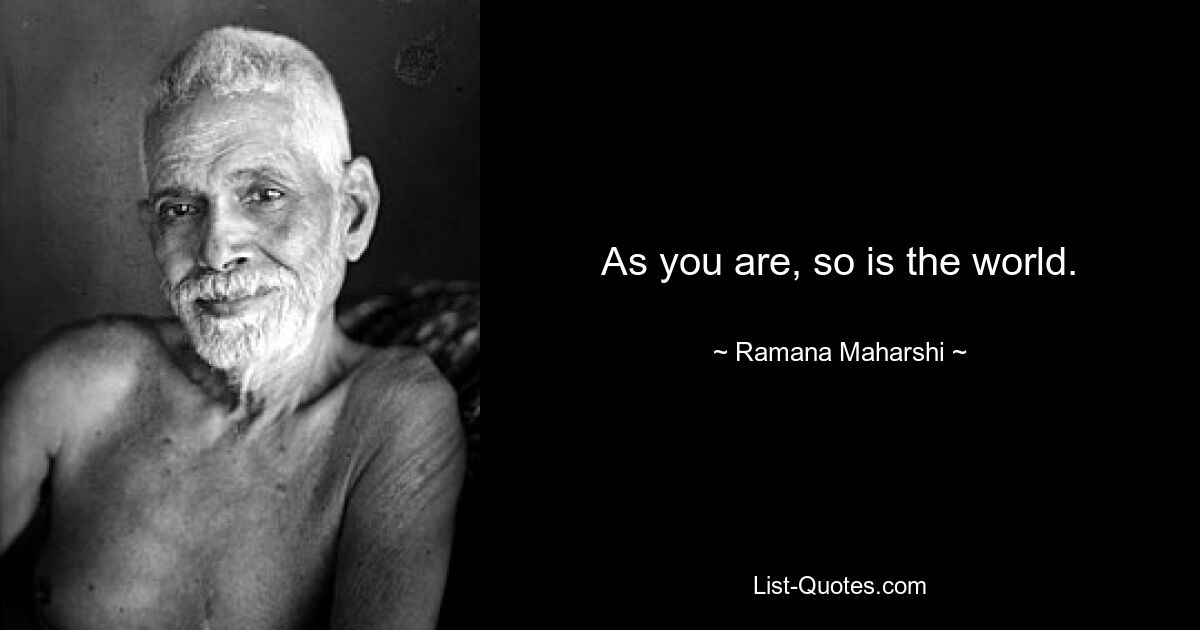 As you are, so is the world. — © Ramana Maharshi