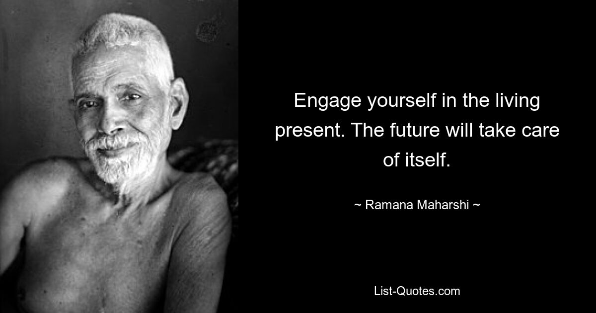 Engage yourself in the living present. The future will take care of itself. — © Ramana Maharshi